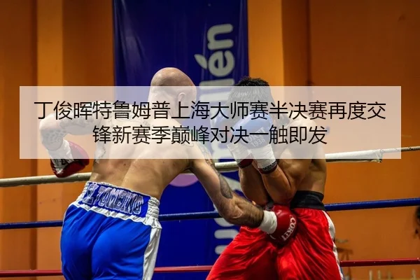 丁俊晖特鲁姆普上海大师赛半决赛再度交锋新赛季巅峰对决一触即发