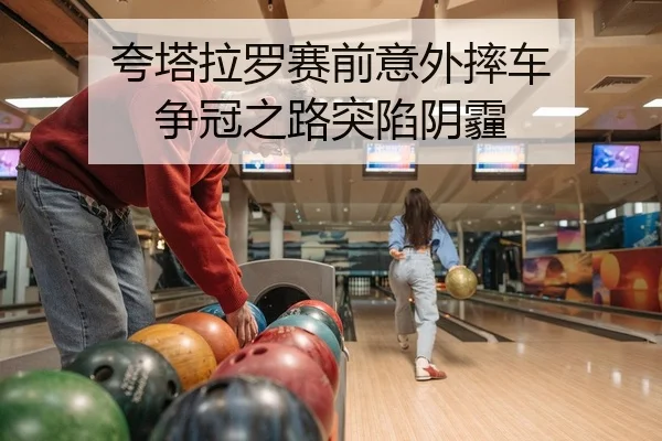 夸塔拉罗赛前意外摔车 争冠之路突陷阴霾