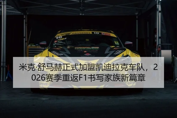 米克·舒马赫正式加盟凯迪拉克车队，2026赛季重返F1书写家族新篇章